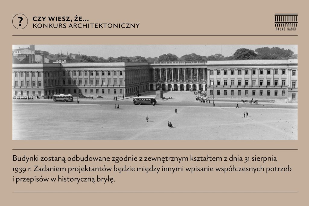 Grafika z archiwalnym zdjęciem Pałacu Saskiego. Pod nim napis: budynki zostaną odbudowane zgodnie z zewnętrznym kształtem z dnia 31 sierpnia 1939 roku. Zadaniem projektantów będzie między innymi wpisanie współczesnych potrzeb i przepisów w historyczną bryłę.