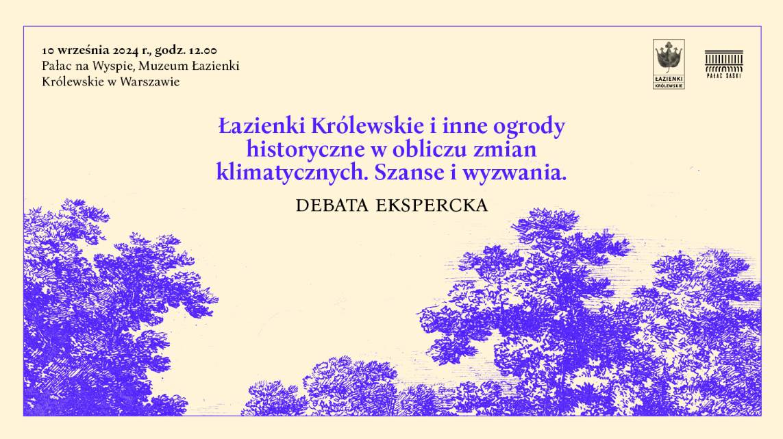 Grafika z tekstem: "10 września 2024 r., godz. 12.00 Pałac na Wyspie, Muzeum Łazienki Królewskie w Warszawie. Łazienki Królewskie i inne ogrody historyczne w obliczu zmian klimatycznych. Szanse i wyzwania. Debata Ekspercka". Beżowe tło, na dole fioletowe korony drzew, w prawym górnym rogu logotypy: Łazienki Królewskie i Pałac Saski.